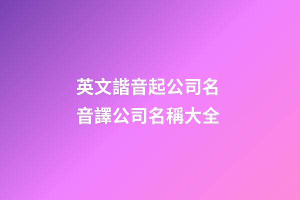 英文諧音起公司名 音譯公司名稱大全-第1張-公司起名-玄機派